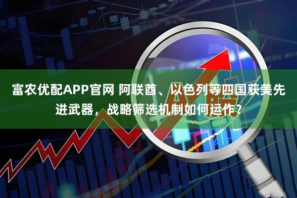富农优配APP官网 阿联酋、以色列等四国获美先进武器，战略筛选机制如何运作？