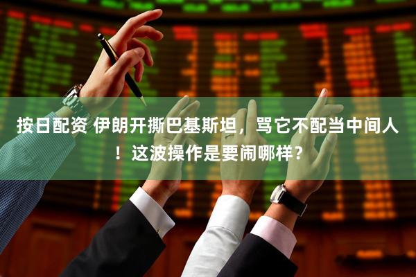 按日配资 伊朗开撕巴基斯坦，骂它不配当中间人！这波操作是要闹哪样？