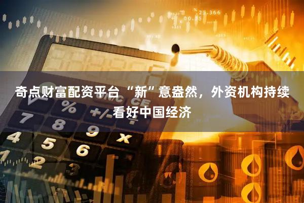 奇点财富配资平台 “新”意盎然，外资机构持续看好中国经济