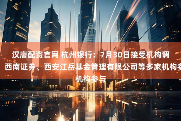 汉唐配资官网 杭州银行：7月30日接受机构调研，西南证券、西安江岳基金管理有限公司等多家机构参与
