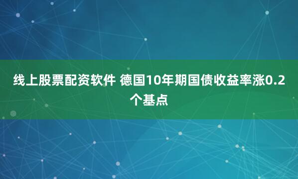 线上股票配资软件 德国10年期国债收益率涨0.2个基点
