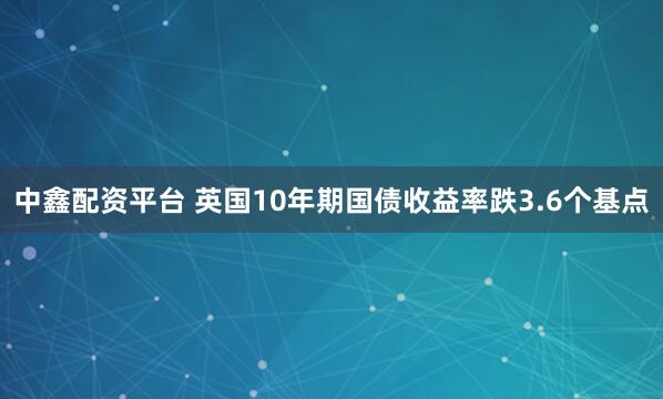 中鑫配资平台 英国10年期国债收益率跌3.6个基点