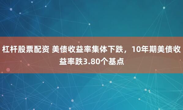 杠杆股票配资 美债收益率集体下跌，10年期美债收益率跌3.80个基点