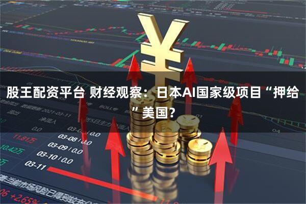 股王配资平台 财经观察：日本AI国家级项目“押给”美国？