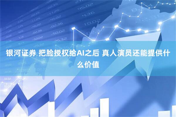 银河证券 把脸授权给AI之后 真人演员还能提供什么价值