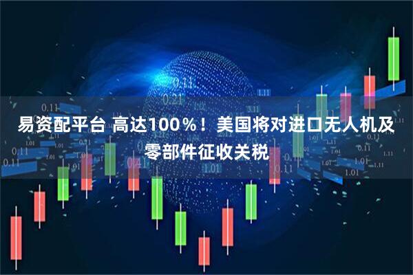易资配平台 高达100％！美国将对进口无人机及零部件征收关税