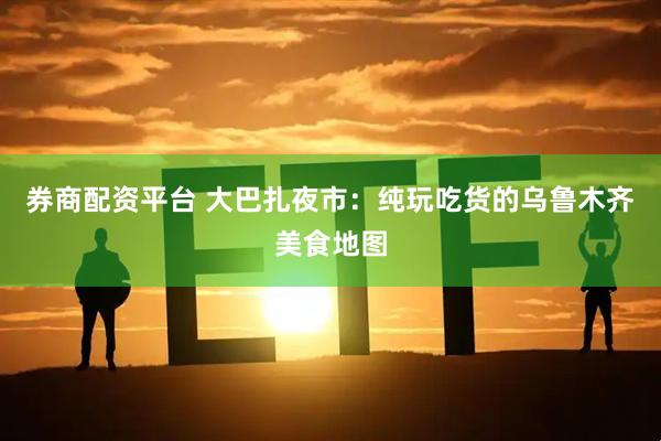 券商配资平台 大巴扎夜市：纯玩吃货的乌鲁木齐美食地图