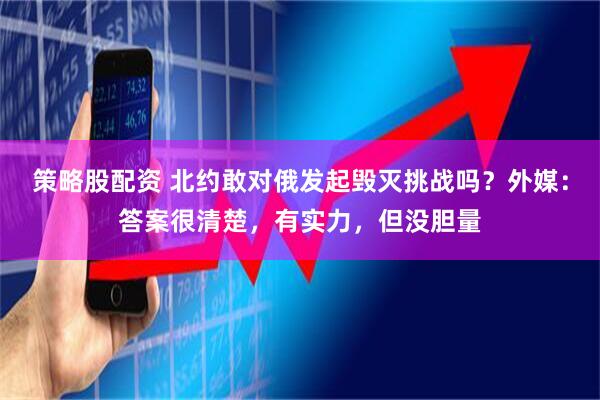 策略股配资 北约敢对俄发起毁灭挑战吗？外媒：答案很清楚，有实力，但没胆量