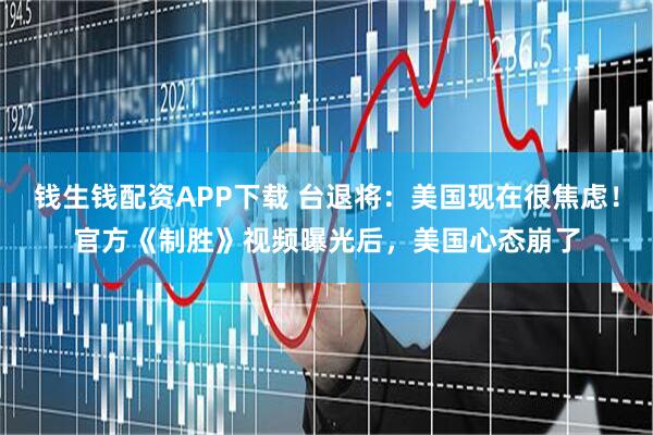 钱生钱配资APP下载 台退将：美国现在很焦虑！官方《制胜》视频曝光后，美国心态崩了