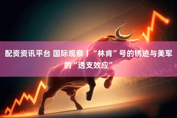 配资资讯平台 国际观察丨“林肯”号的锈迹与美军的“透支效应”